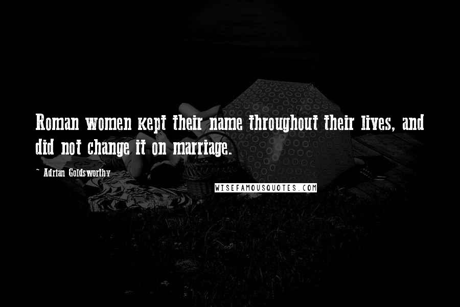 Adrian Goldsworthy Quotes: Roman women kept their name throughout their lives, and did not change it on marriage.