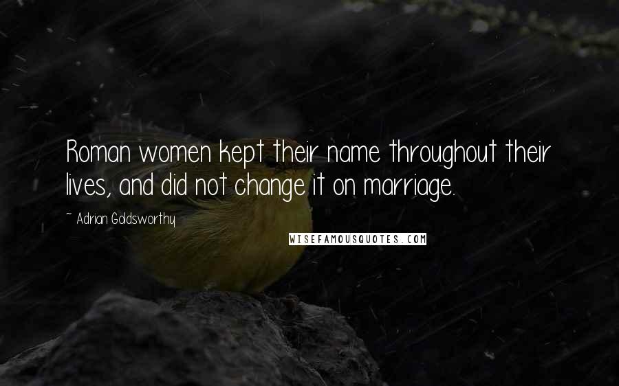 Adrian Goldsworthy Quotes: Roman women kept their name throughout their lives, and did not change it on marriage.