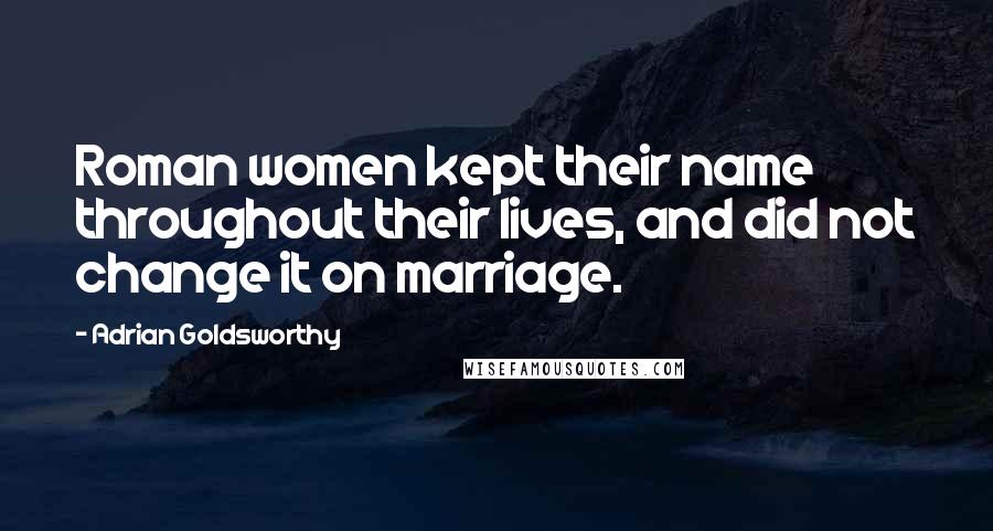 Adrian Goldsworthy Quotes: Roman women kept their name throughout their lives, and did not change it on marriage.