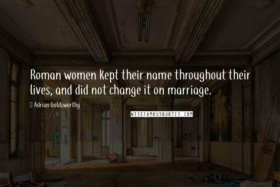 Adrian Goldsworthy Quotes: Roman women kept their name throughout their lives, and did not change it on marriage.