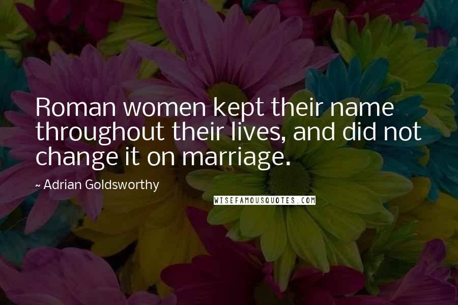 Adrian Goldsworthy Quotes: Roman women kept their name throughout their lives, and did not change it on marriage.