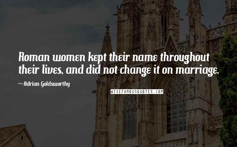 Adrian Goldsworthy Quotes: Roman women kept their name throughout their lives, and did not change it on marriage.