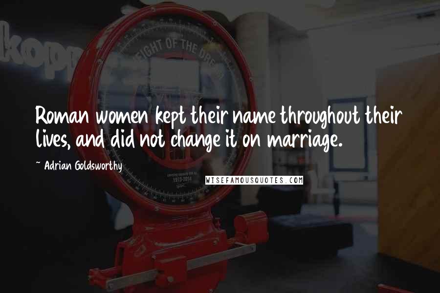Adrian Goldsworthy Quotes: Roman women kept their name throughout their lives, and did not change it on marriage.