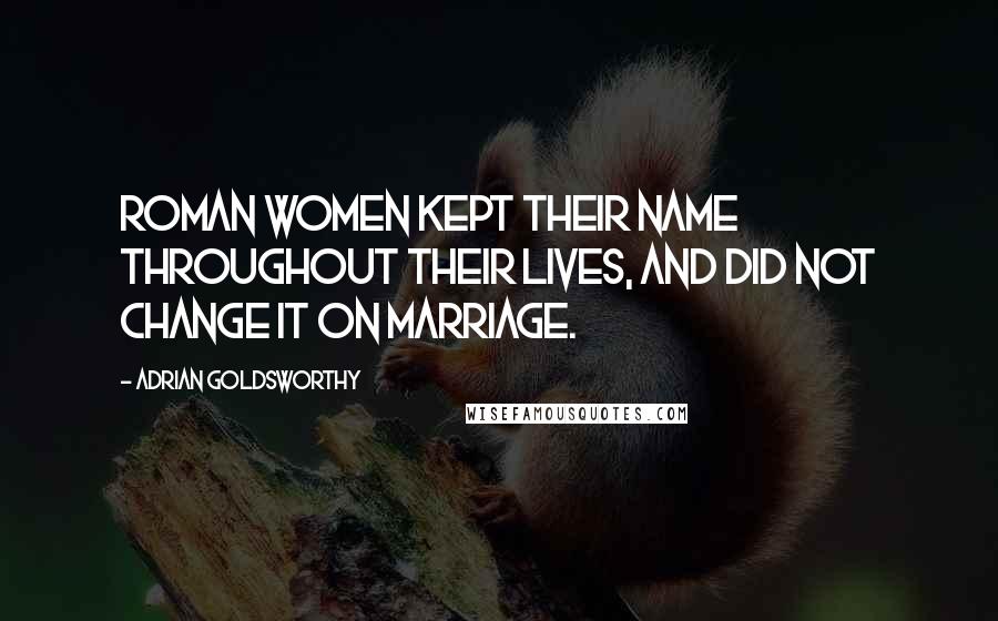 Adrian Goldsworthy Quotes: Roman women kept their name throughout their lives, and did not change it on marriage.