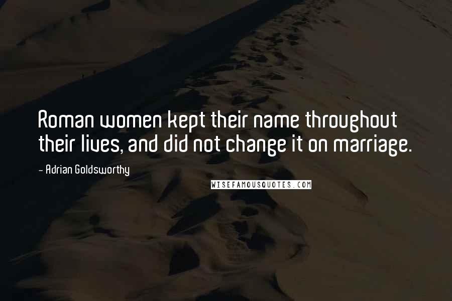 Adrian Goldsworthy Quotes: Roman women kept their name throughout their lives, and did not change it on marriage.