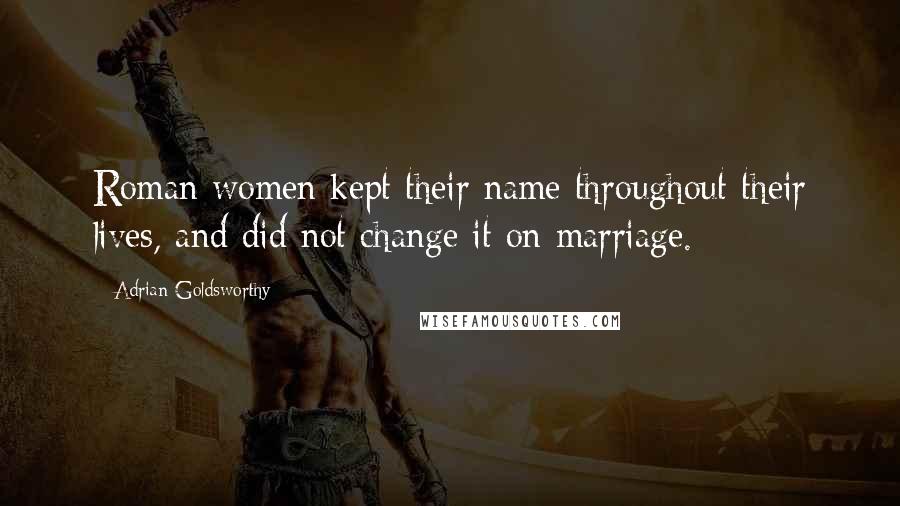 Adrian Goldsworthy Quotes: Roman women kept their name throughout their lives, and did not change it on marriage.