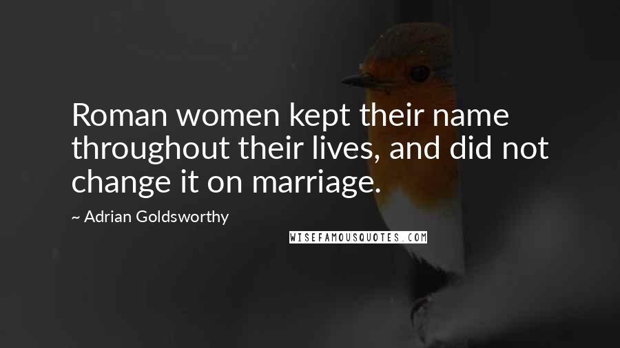 Adrian Goldsworthy Quotes: Roman women kept their name throughout their lives, and did not change it on marriage.