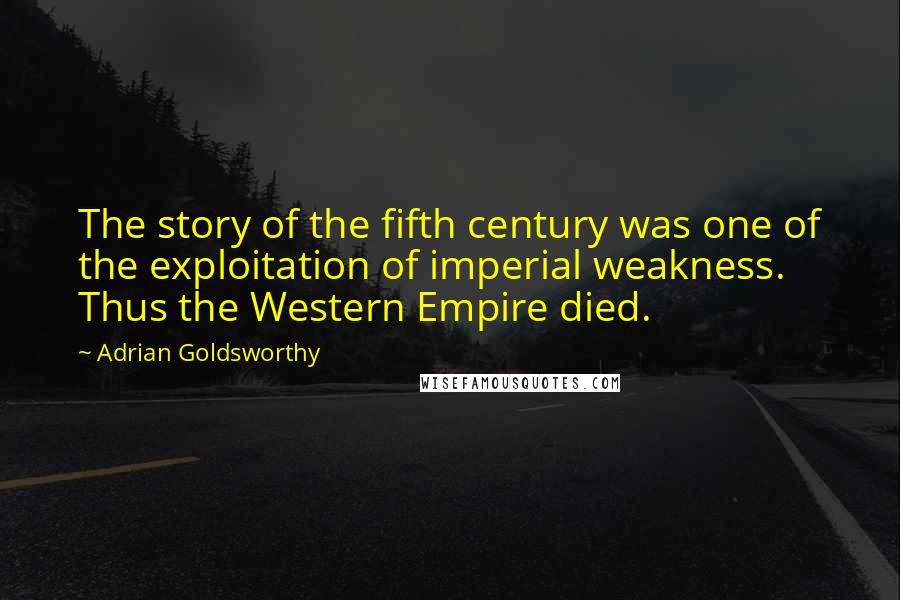 Adrian Goldsworthy Quotes: The story of the fifth century was one of the exploitation of imperial weakness. Thus the Western Empire died.