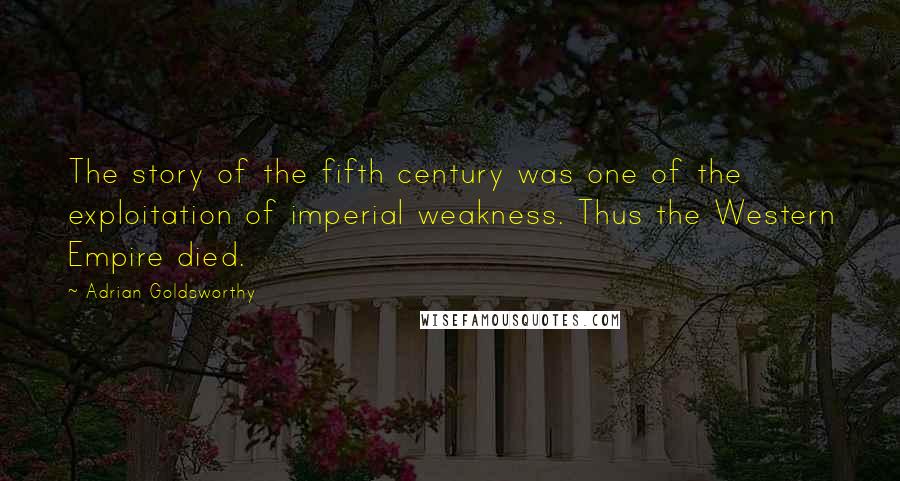 Adrian Goldsworthy Quotes: The story of the fifth century was one of the exploitation of imperial weakness. Thus the Western Empire died.