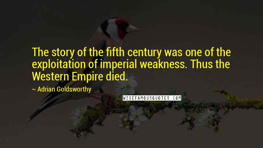 Adrian Goldsworthy Quotes: The story of the fifth century was one of the exploitation of imperial weakness. Thus the Western Empire died.