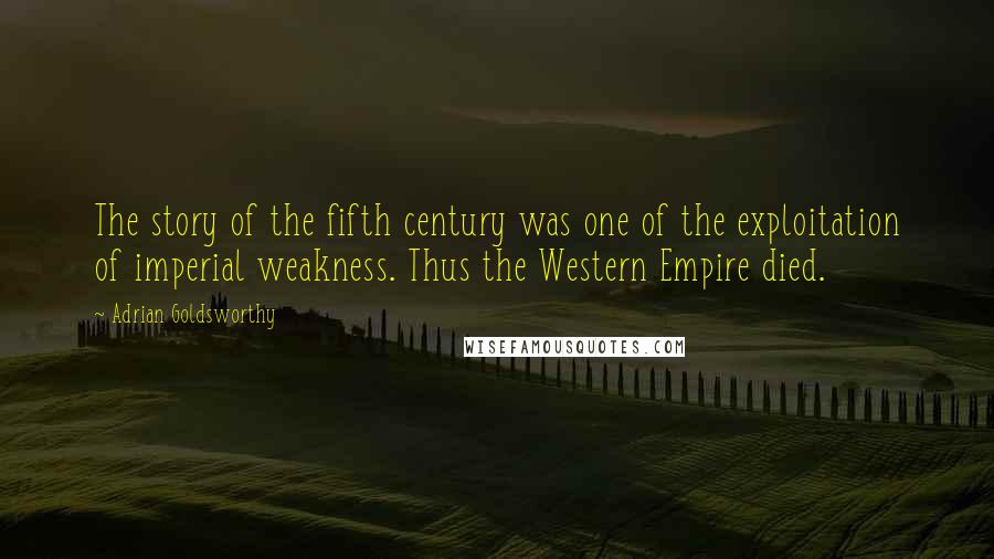 Adrian Goldsworthy Quotes: The story of the fifth century was one of the exploitation of imperial weakness. Thus the Western Empire died.