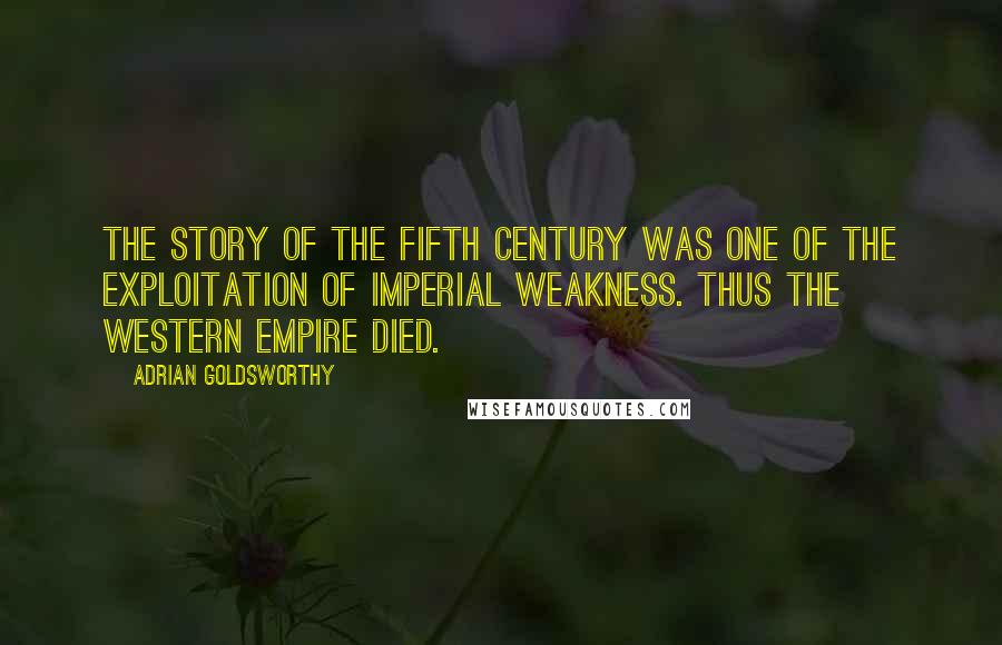 Adrian Goldsworthy Quotes: The story of the fifth century was one of the exploitation of imperial weakness. Thus the Western Empire died.