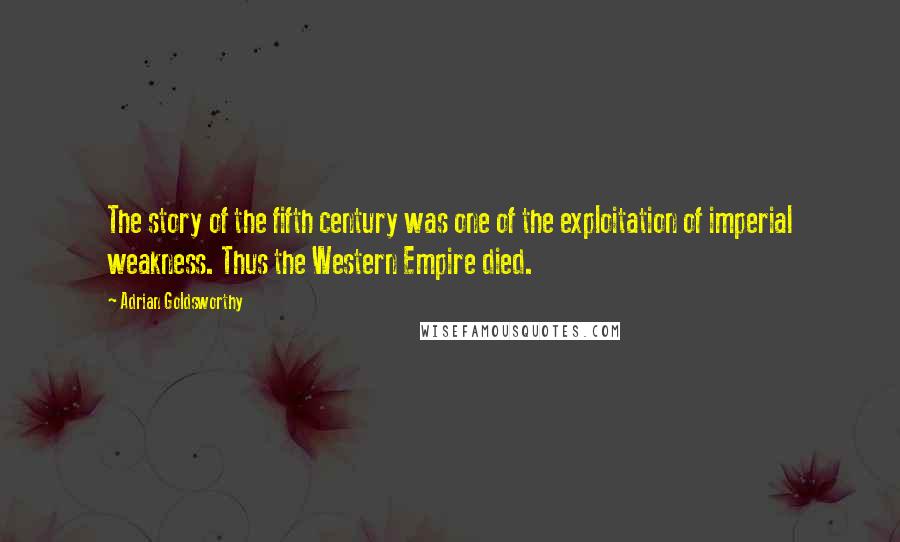 Adrian Goldsworthy Quotes: The story of the fifth century was one of the exploitation of imperial weakness. Thus the Western Empire died.