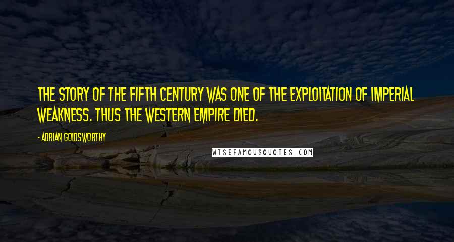 Adrian Goldsworthy Quotes: The story of the fifth century was one of the exploitation of imperial weakness. Thus the Western Empire died.