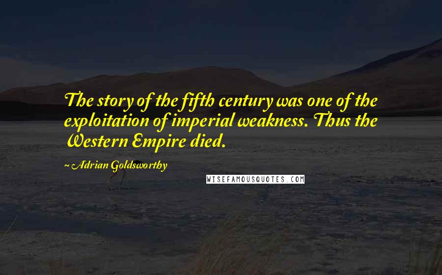 Adrian Goldsworthy Quotes: The story of the fifth century was one of the exploitation of imperial weakness. Thus the Western Empire died.