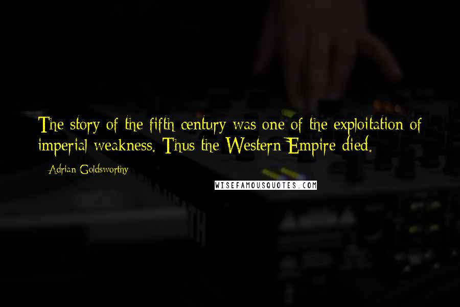 Adrian Goldsworthy Quotes: The story of the fifth century was one of the exploitation of imperial weakness. Thus the Western Empire died.