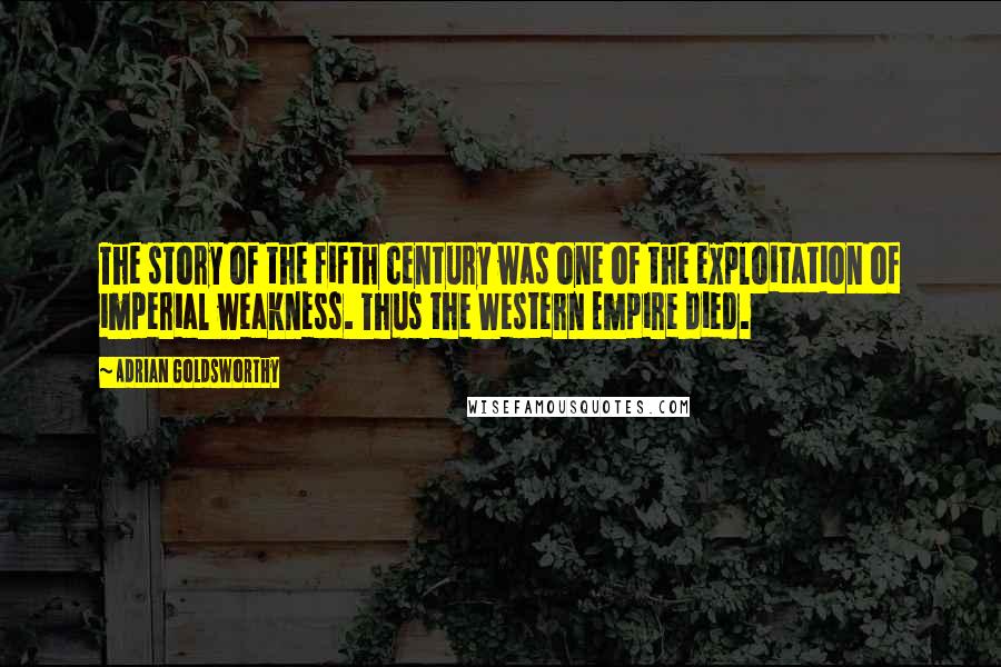 Adrian Goldsworthy Quotes: The story of the fifth century was one of the exploitation of imperial weakness. Thus the Western Empire died.