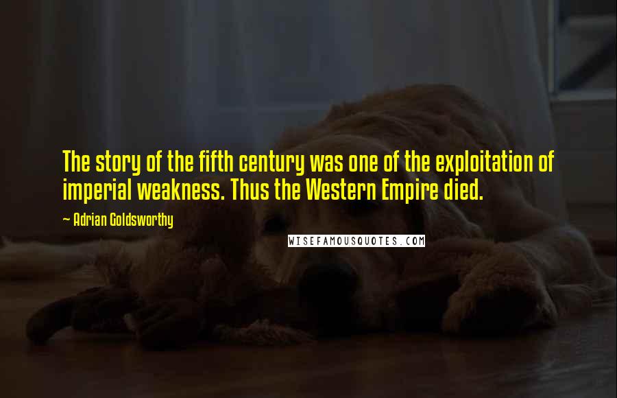 Adrian Goldsworthy Quotes: The story of the fifth century was one of the exploitation of imperial weakness. Thus the Western Empire died.