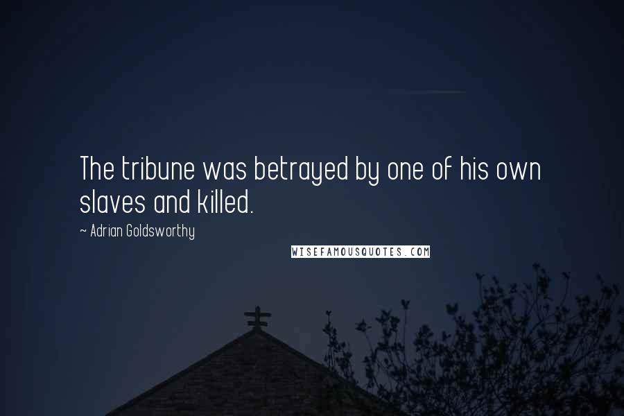 Adrian Goldsworthy Quotes: The tribune was betrayed by one of his own slaves and killed.