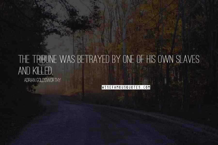 Adrian Goldsworthy Quotes: The tribune was betrayed by one of his own slaves and killed.