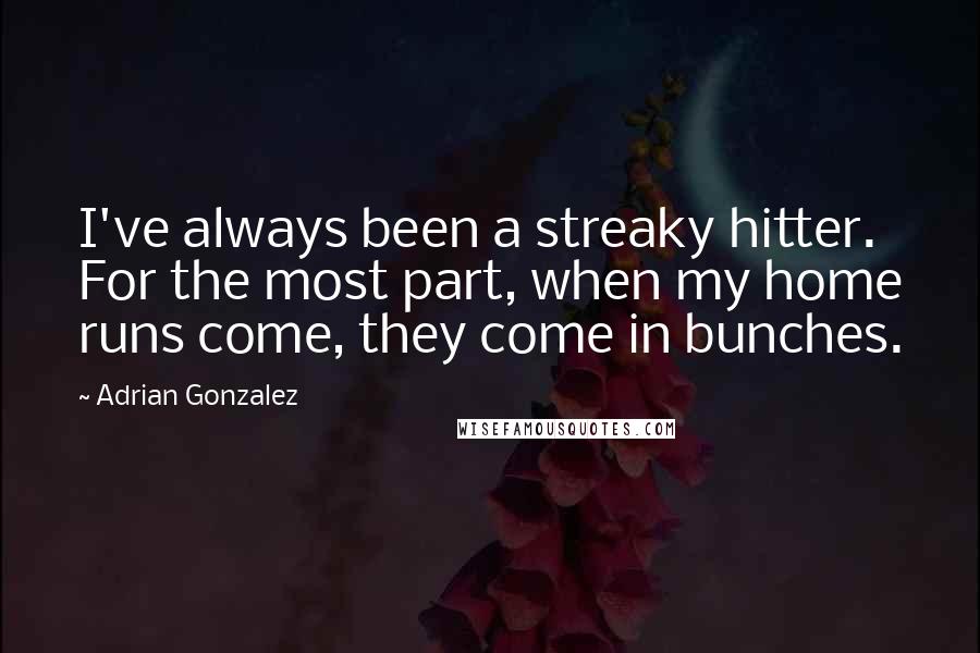 Adrian Gonzalez Quotes: I've always been a streaky hitter. For the most part, when my home runs come, they come in bunches.