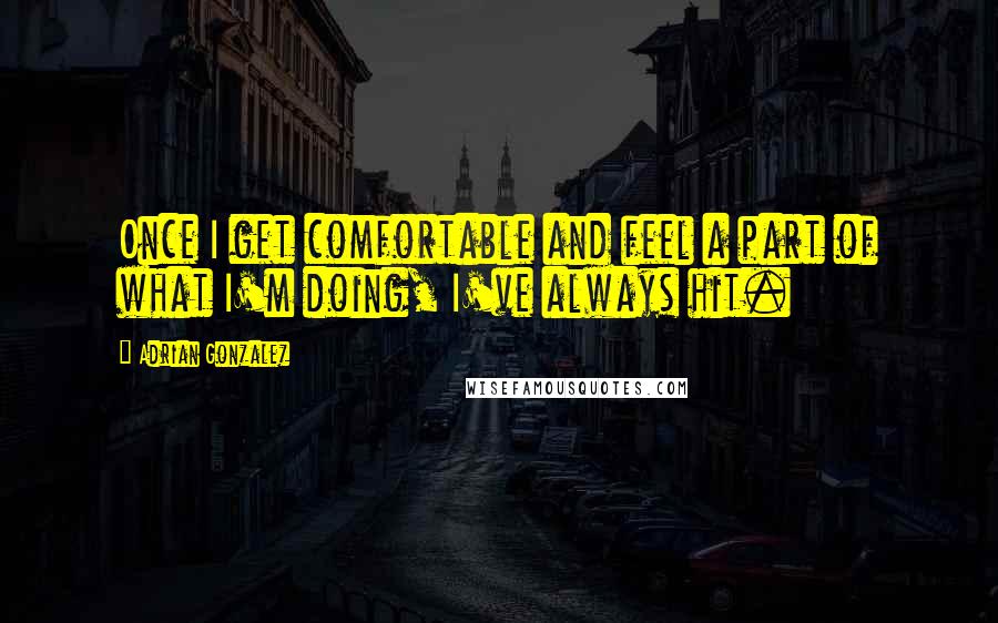 Adrian Gonzalez Quotes: Once I get comfortable and feel a part of what I'm doing, I've always hit.