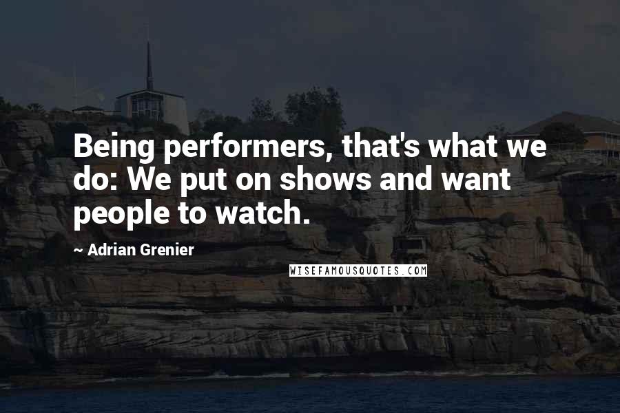 Adrian Grenier Quotes: Being performers, that's what we do: We put on shows and want people to watch.