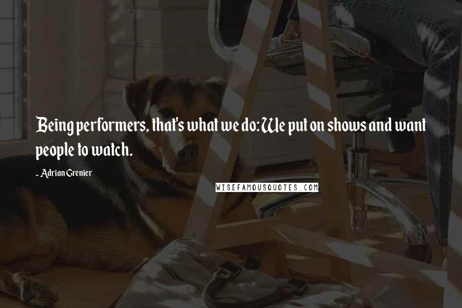 Adrian Grenier Quotes: Being performers, that's what we do: We put on shows and want people to watch.