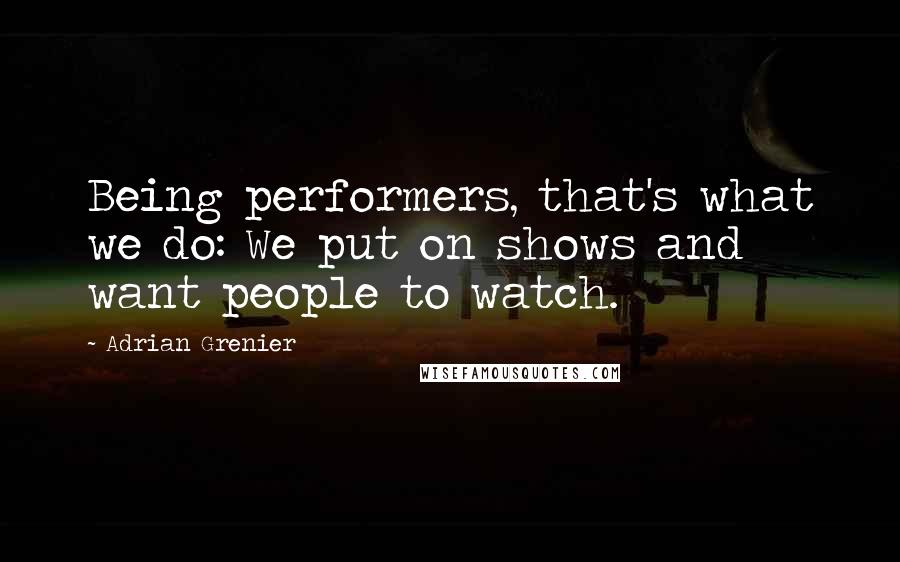 Adrian Grenier Quotes: Being performers, that's what we do: We put on shows and want people to watch.