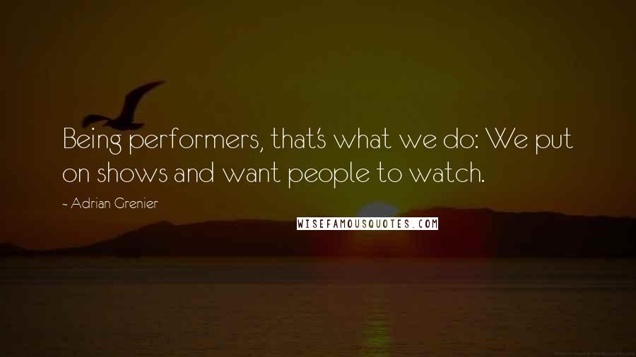 Adrian Grenier Quotes: Being performers, that's what we do: We put on shows and want people to watch.