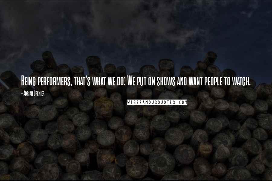 Adrian Grenier Quotes: Being performers, that's what we do: We put on shows and want people to watch.