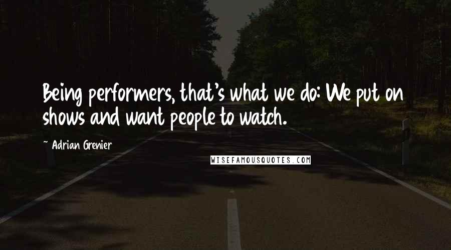 Adrian Grenier Quotes: Being performers, that's what we do: We put on shows and want people to watch.