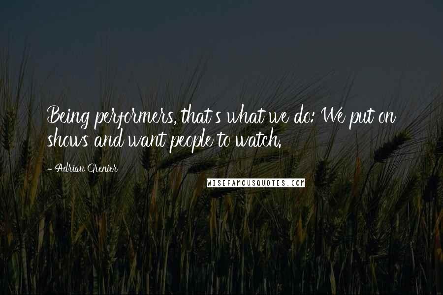 Adrian Grenier Quotes: Being performers, that's what we do: We put on shows and want people to watch.