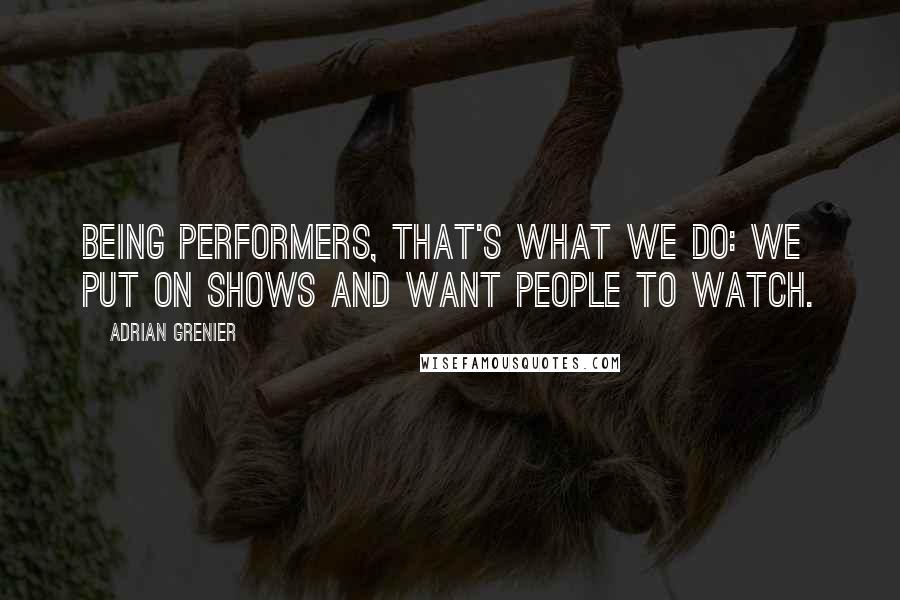 Adrian Grenier Quotes: Being performers, that's what we do: We put on shows and want people to watch.