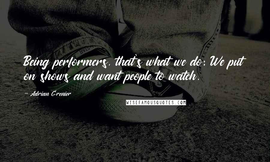 Adrian Grenier Quotes: Being performers, that's what we do: We put on shows and want people to watch.