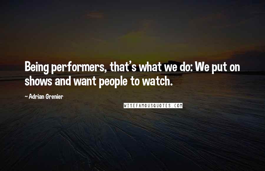 Adrian Grenier Quotes: Being performers, that's what we do: We put on shows and want people to watch.