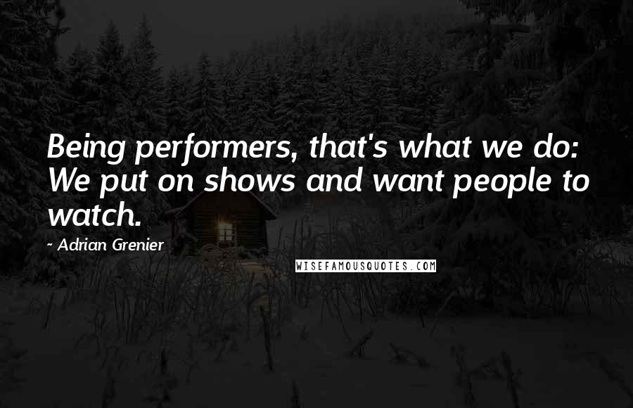 Adrian Grenier Quotes: Being performers, that's what we do: We put on shows and want people to watch.