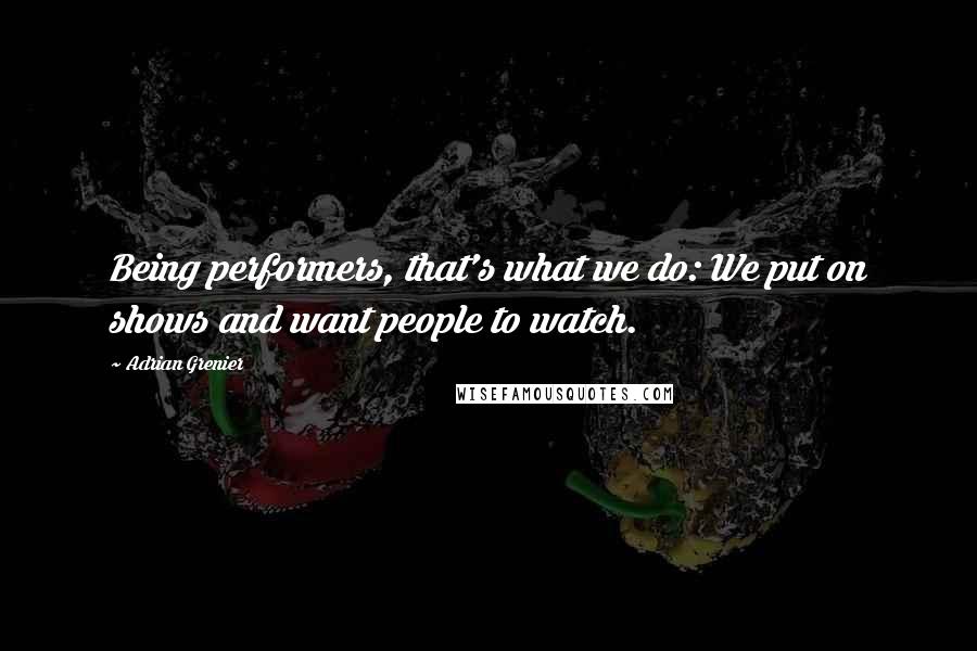 Adrian Grenier Quotes: Being performers, that's what we do: We put on shows and want people to watch.