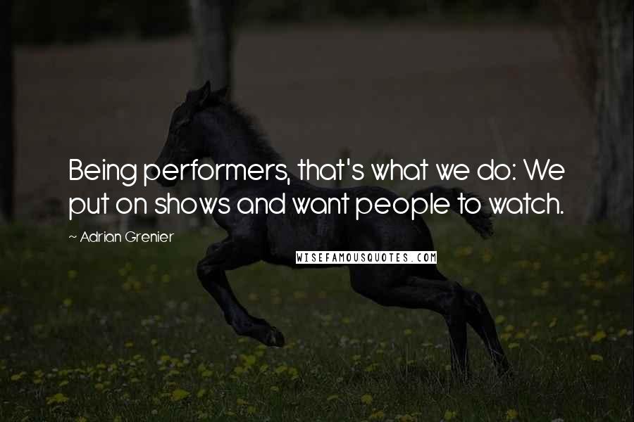 Adrian Grenier Quotes: Being performers, that's what we do: We put on shows and want people to watch.