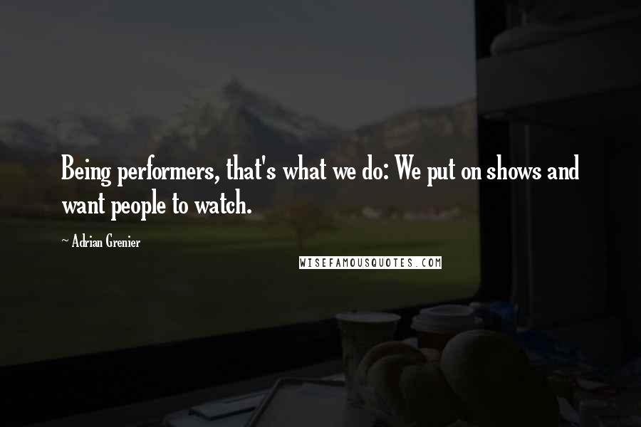 Adrian Grenier Quotes: Being performers, that's what we do: We put on shows and want people to watch.