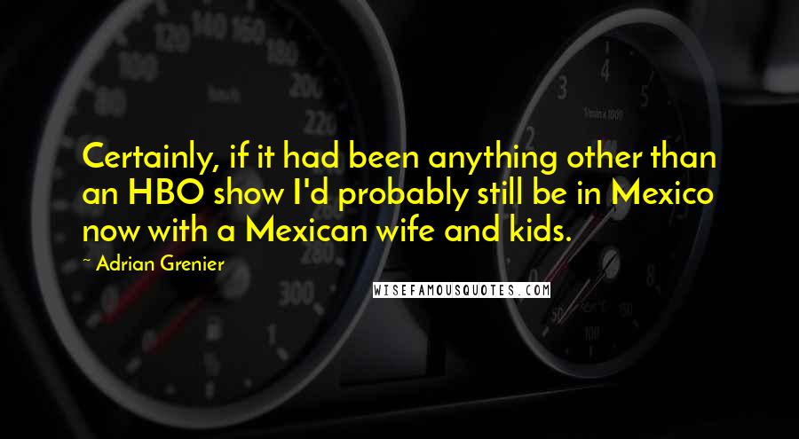 Adrian Grenier Quotes: Certainly, if it had been anything other than an HBO show I'd probably still be in Mexico now with a Mexican wife and kids.