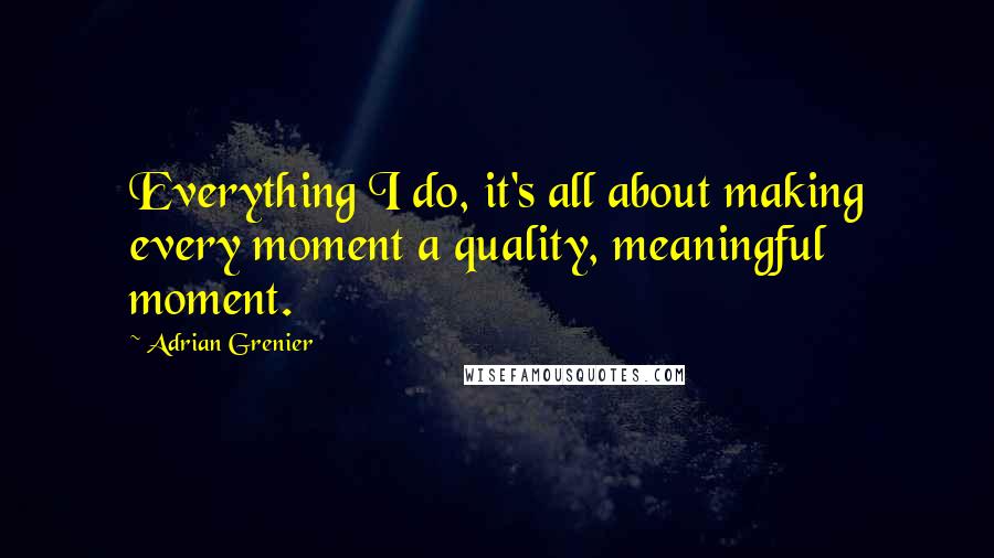 Adrian Grenier Quotes: Everything I do, it's all about making every moment a quality, meaningful moment.