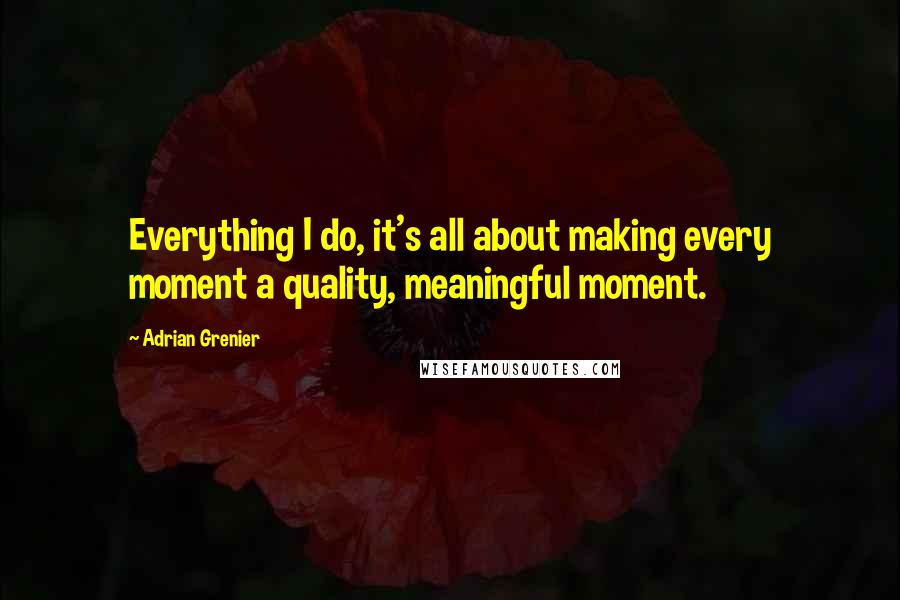 Adrian Grenier Quotes: Everything I do, it's all about making every moment a quality, meaningful moment.