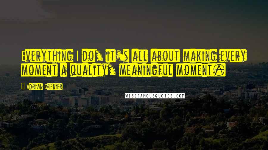 Adrian Grenier Quotes: Everything I do, it's all about making every moment a quality, meaningful moment.