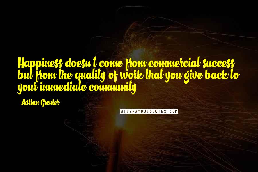 Adrian Grenier Quotes: Happiness doesn't come from commercial success but from the quality of work that you give back to your immediate community.