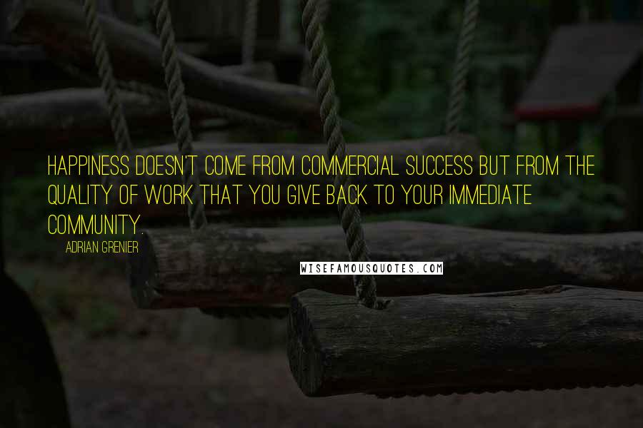 Adrian Grenier Quotes: Happiness doesn't come from commercial success but from the quality of work that you give back to your immediate community.