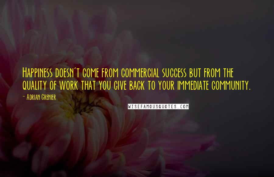 Adrian Grenier Quotes: Happiness doesn't come from commercial success but from the quality of work that you give back to your immediate community.