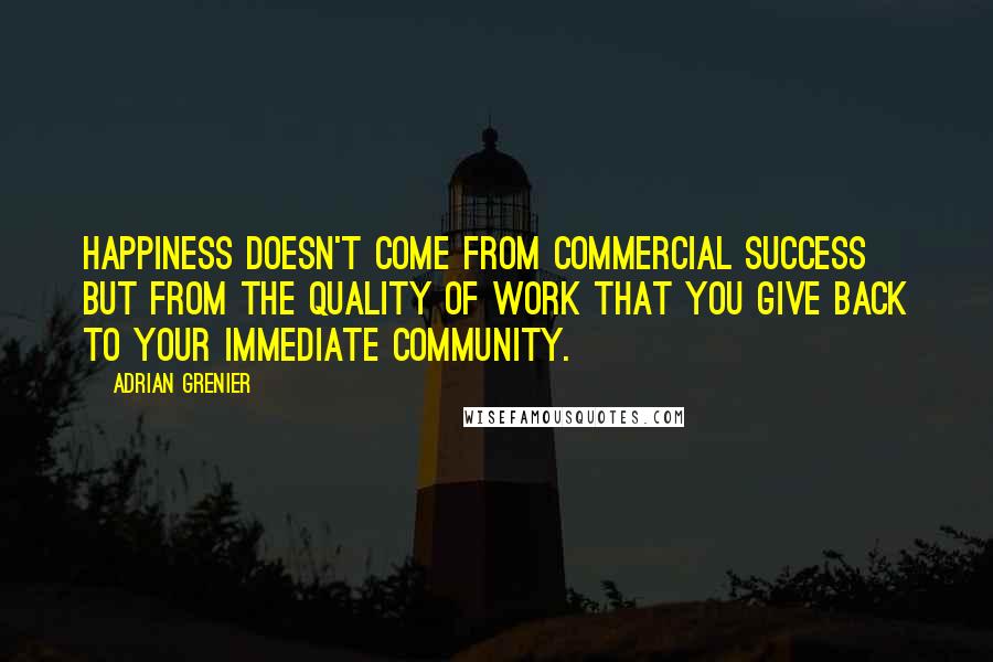 Adrian Grenier Quotes: Happiness doesn't come from commercial success but from the quality of work that you give back to your immediate community.