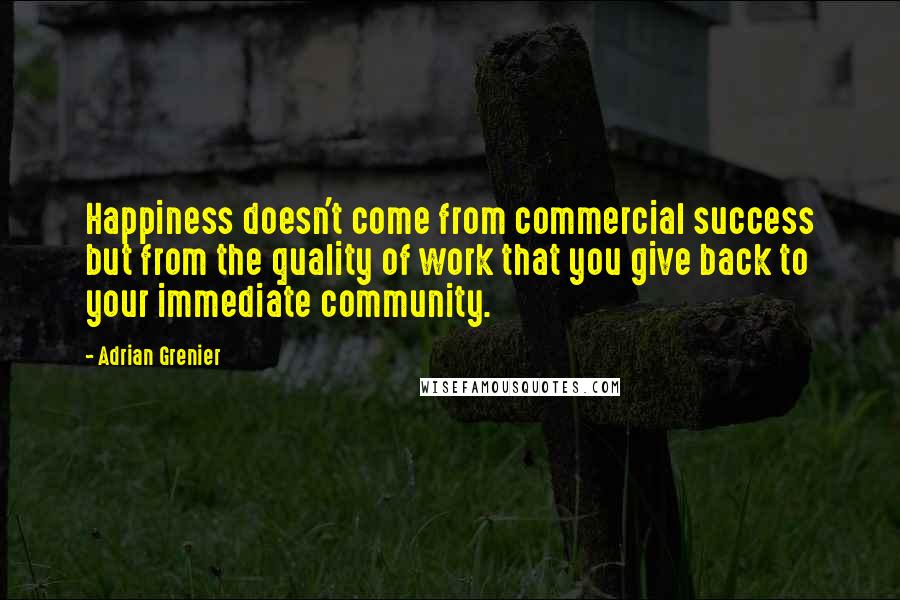 Adrian Grenier Quotes: Happiness doesn't come from commercial success but from the quality of work that you give back to your immediate community.