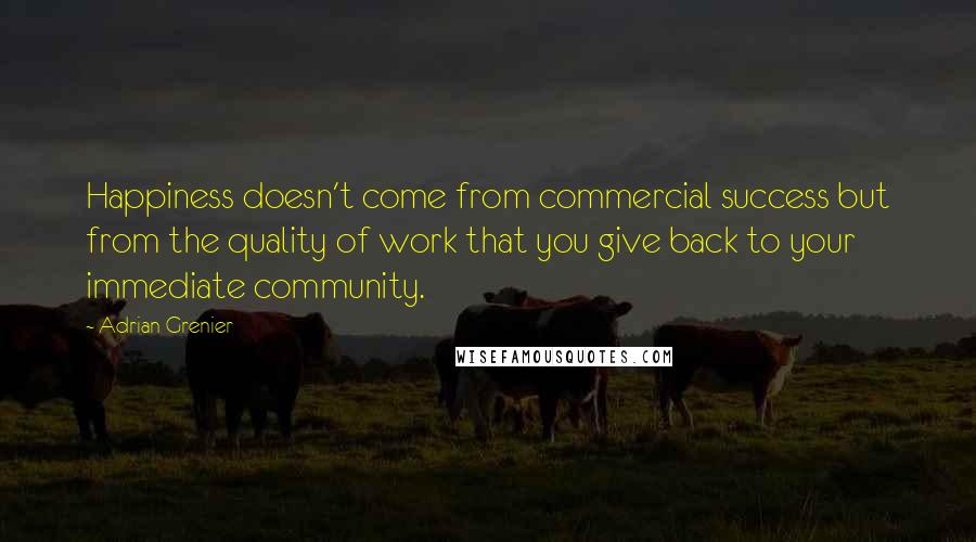 Adrian Grenier Quotes: Happiness doesn't come from commercial success but from the quality of work that you give back to your immediate community.